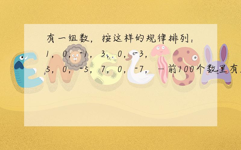 有一组数，按这样的规律排列：1，0，-1，3，0，-3，5，0，-5，7，0，-7，…前100个数里有______个正数