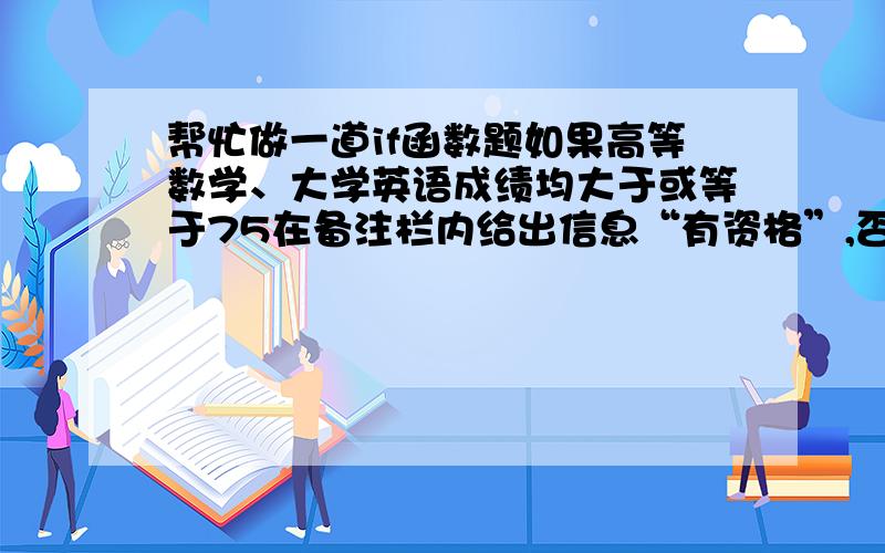 帮忙做一道if函数题如果高等数学、大学英语成绩均大于或等于75在备注栏内给出信息“有资格”,否则给出信息“无资格”（利用