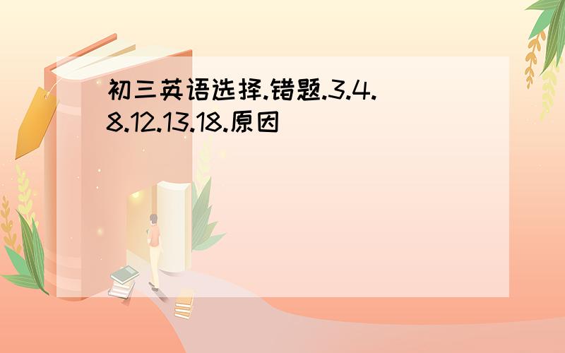 初三英语选择.错题.3.4.8.12.13.18.原因