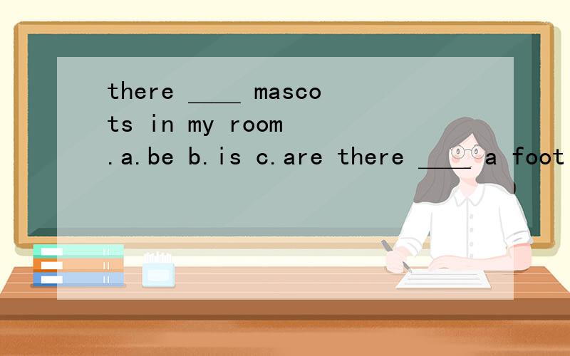 there ＿＿ mascots in my room .a.be b.is c.are there ＿＿ a foot