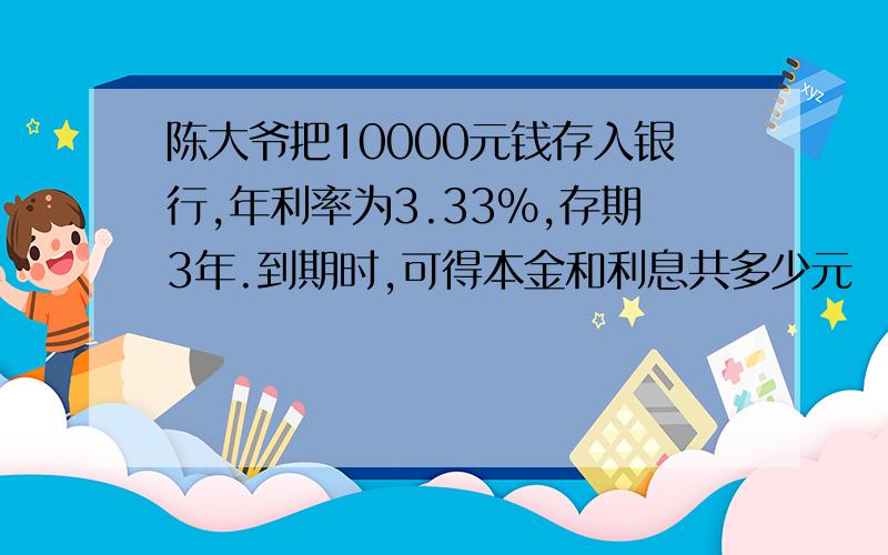 陈大爷把10000元钱存入银行,年利率为3.33％,存期3年.到期时,可得本金和利息共多少元