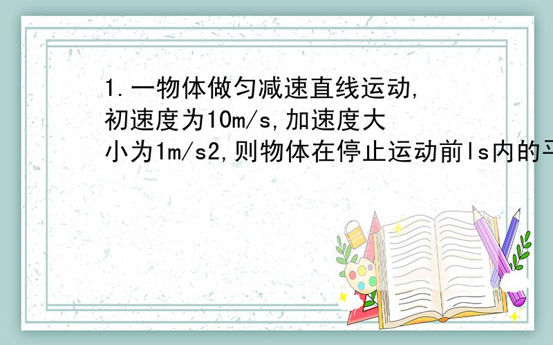 1.一物体做匀减速直线运动,初速度为10m/s,加速度大小为1m/s2,则物体在停止运动前ls内的平均速度为（ ）