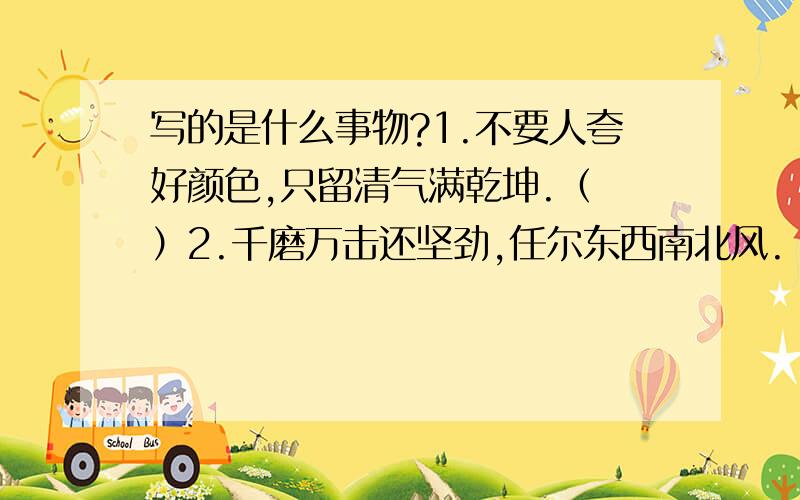 写的是什么事物?1.不要人夸好颜色,只留清气满乾坤.（ ）2.千磨万击还坚劲,任尔东西南北风.（ ）