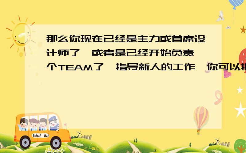 那么你现在已经是主力或首席设计师了,或者是已经开始负责一个TEAM了,指导新人的工作,你可以把握重点,预知困难,你拿的钱