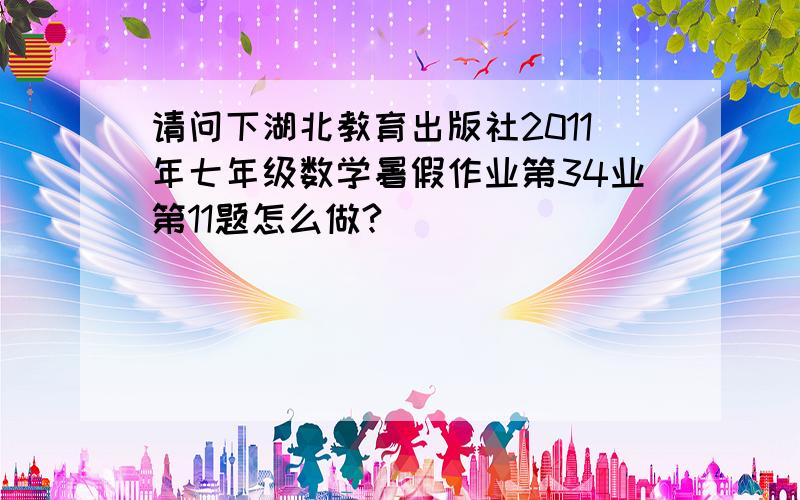 请问下湖北教育出版社2011年七年级数学暑假作业第34业第11题怎么做?