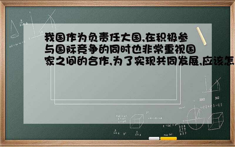 我国作为负责任大国,在积极参与国际竞争的同时也非常重视国家之间的合作,为了实现共同发展,应该怎样合作