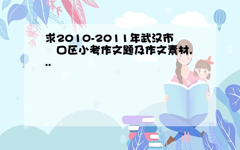 求2010-2011年武汉市硚口区小考作文题及作文素材...