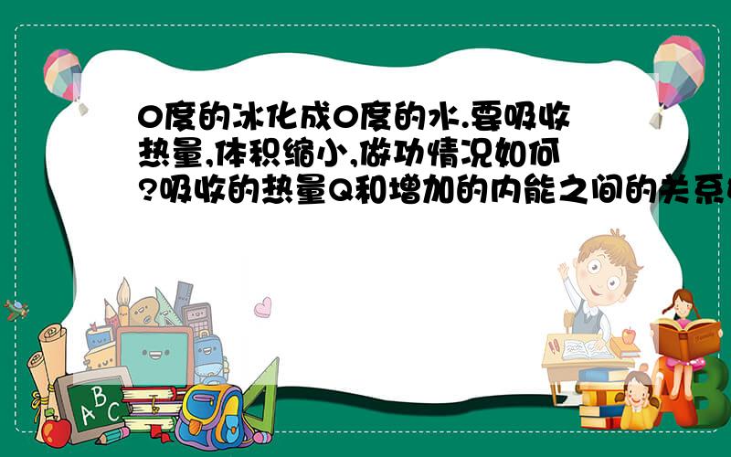 0度的冰化成0度的水.要吸收热量,体积缩小,做功情况如何?吸收的热量Q和增加的内能之间的关系如何?