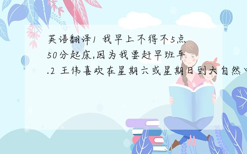 英语翻译1 我早上不得不5点50分起床,因为我要赶早班车.2 王伟喜欢在星期六或星期日到大自然中去呼吸新鲜空气.3 许多