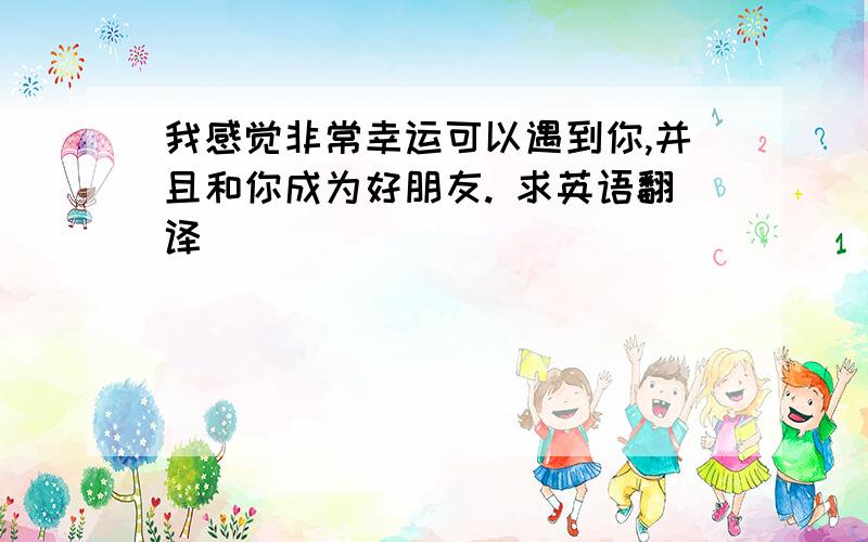 我感觉非常幸运可以遇到你,并且和你成为好朋友. 求英语翻译