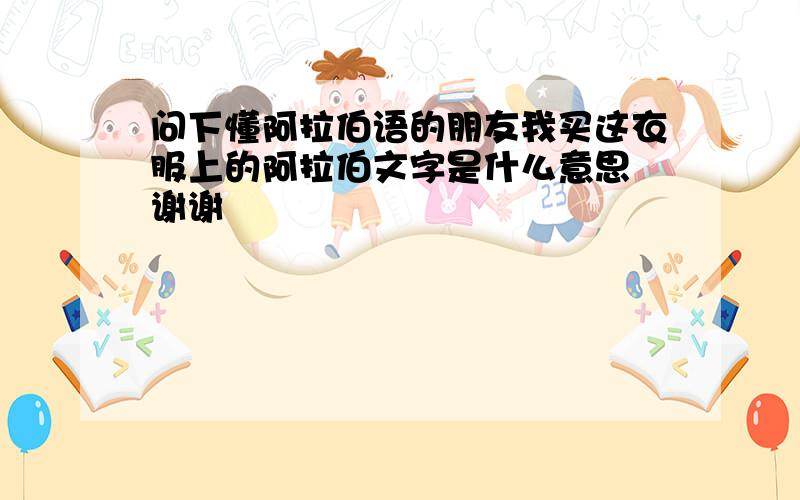 问下懂阿拉伯语的朋友我买这衣服上的阿拉伯文字是什么意思 谢谢