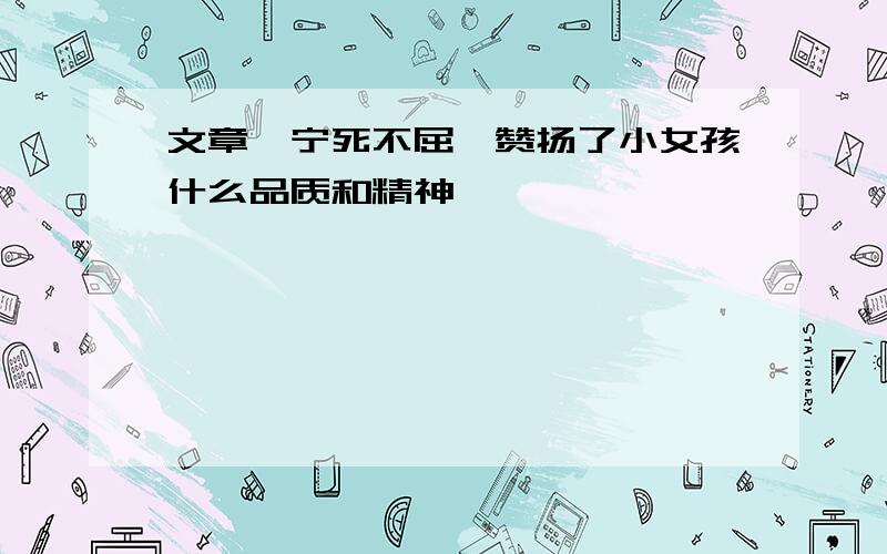 文章《宁死不屈》赞扬了小女孩什么品质和精神