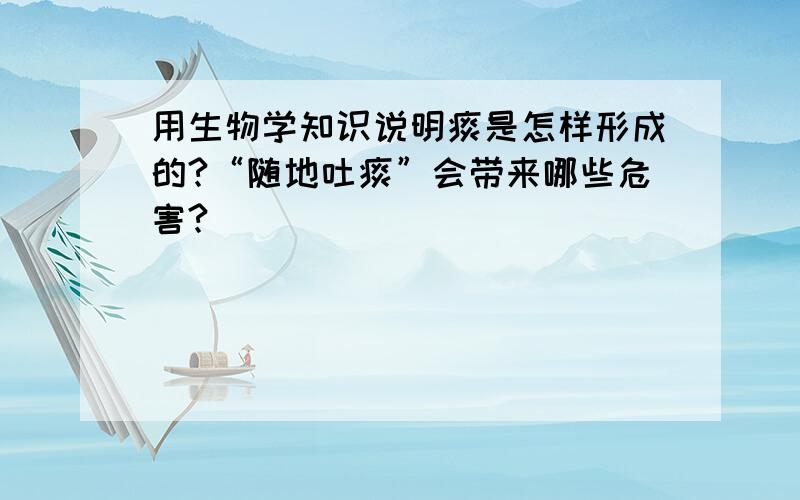 用生物学知识说明痰是怎样形成的?“随地吐痰”会带来哪些危害?