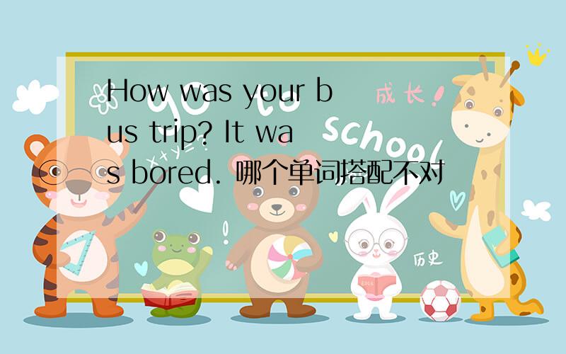 How was your bus trip? It was bored. 哪个单词搭配不对