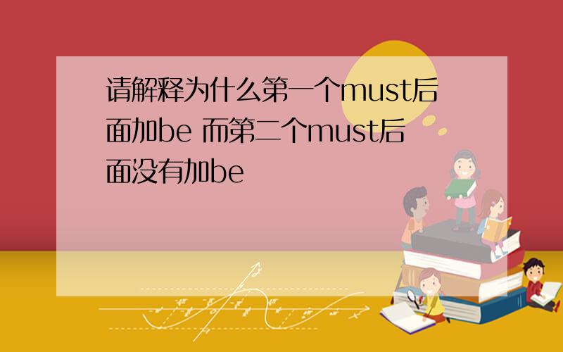 请解释为什么第一个must后面加be 而第二个must后面没有加be