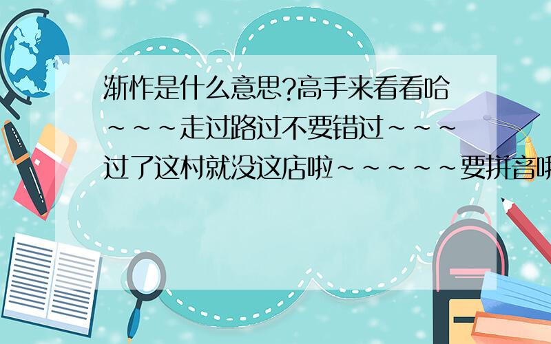 渐怍是什么意思?高手来看看哈~~~走过路过不要错过~~~过了这村就没这店啦~~~~~要拼音哦(⊙o⊙)！！！！！！！