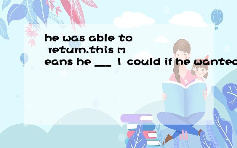 he was able to return.this means he ___ 1 could if he wanted