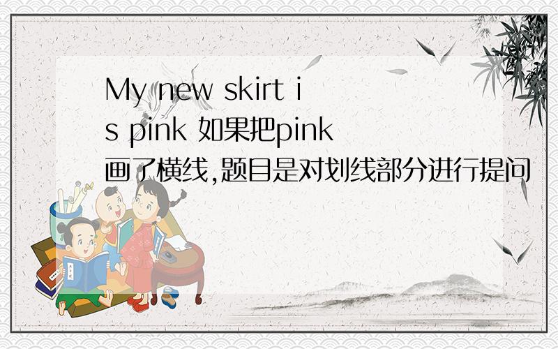 My new skirt is pink 如果把pink画了横线,题目是对划线部分进行提问