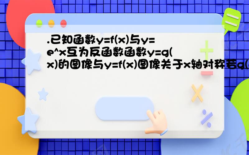 .已知函数y=f(x)与y=e^x互为反函数函数y=g(x)的图像与y=f(x)图像关于x轴对称若g(a)=1则实数a值