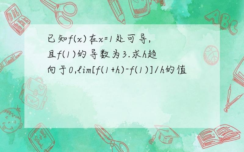 已知f(x)在x=1处可导,且f(1)的导数为3.求h趋向于0,lim[f(1+h)-f(1)]/h的值