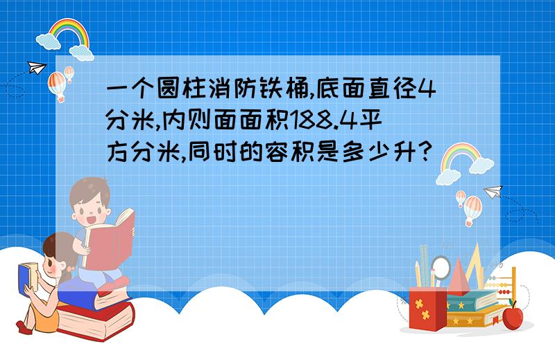 一个圆柱消防铁桶,底面直径4分米,内则面面积188.4平方分米,同时的容积是多少升?