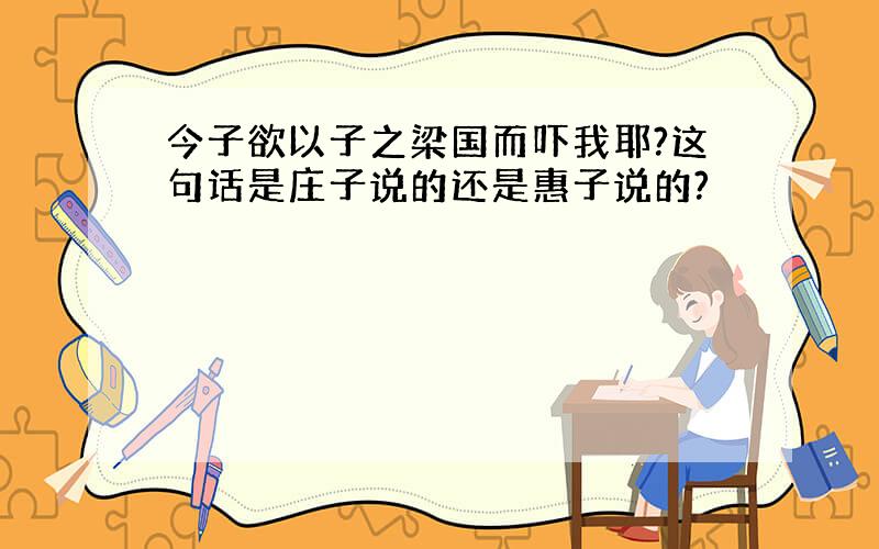 今子欲以子之梁国而吓我耶?这句话是庄子说的还是惠子说的?