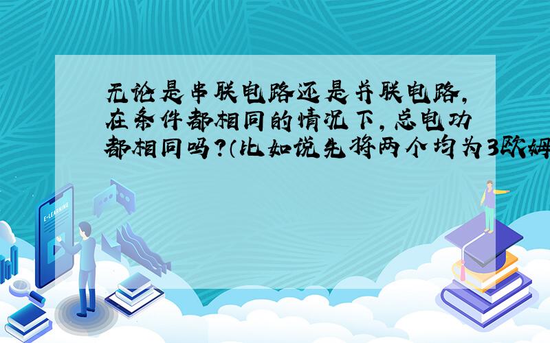 无论是串联电路还是并联电路,在条件都相同的情况下,总电功都相同吗?（比如说先将两个均为3欧姆的电阻串联,然后再改为并联）