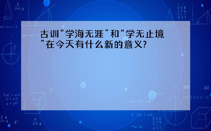 古训“学海无涯”和“学无止境”在今天有什么新的意义?