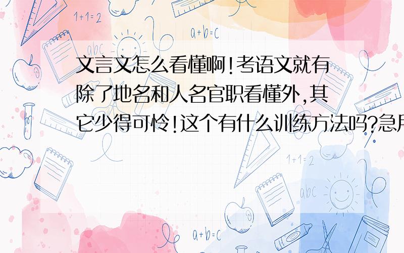 文言文怎么看懂啊!考语文就有除了地名和人名官职看懂外,其它少得可怜!这个有什么训练方法吗?急用