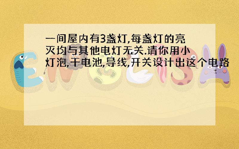 一间屋内有3盏灯,每盏灯的亮灭均与其他电灯无关.请你用小灯泡,干电池,导线,开关设计出这个电路