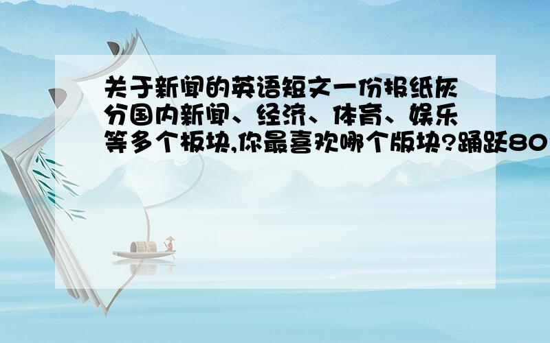 关于新闻的英语短文一份报纸灰分国内新闻、经济、体育、娱乐等多个板块,你最喜欢哪个版块?踊跃80个单词写一篇短文,阐述一下