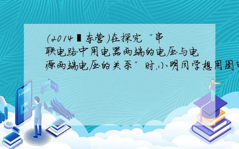 （2014•东营）在探究“串联电路中用电器两端的电压与电源两端电压的关系”时，小明同学想用图甲中的器材组成电路，其中一个