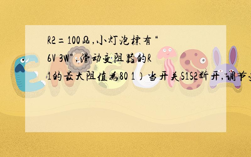 R2=100Ω,小灯泡标有“6V 3W”,滑动变阻器的R1的最大阻值为80 1）当开关S1S2断开,调节变阻器,小灯泡正