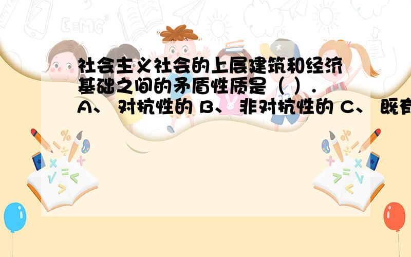 社会主义社会的上层建筑和经济基础之间的矛盾性质是（ ）.A、 对抗性的 B、 非对抗性的 C、 既有对抗性