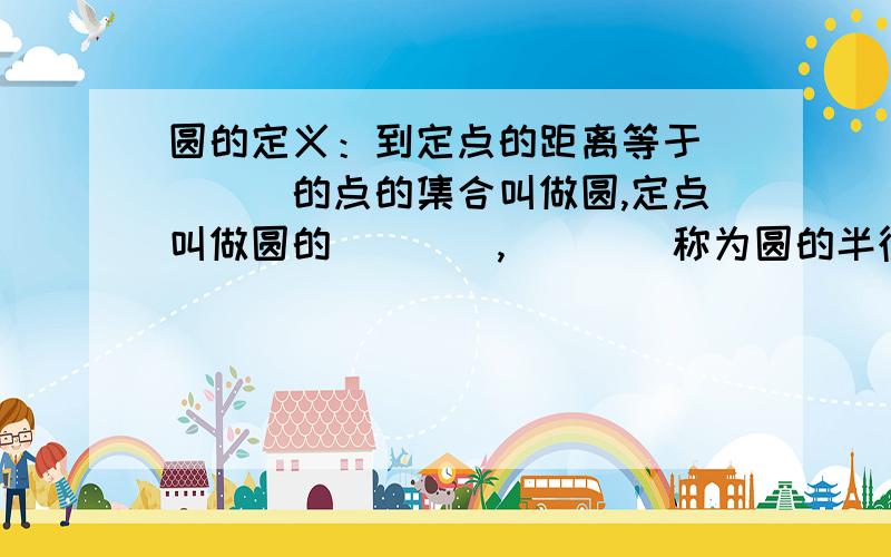 圆的定义：到定点的距离等于____的点的集合叫做圆,定点叫做圆的____,____称为圆的半径.