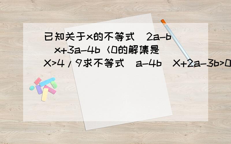 已知关于x的不等式(2a-b)x+3a-4b＜0的解集是X>4/9求不等式(a-4b)X+2a-3b>0的解集?