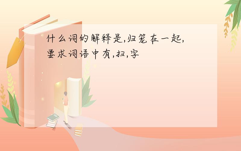 什么词的解释是,归笼在一起,要求词语中有,扫,字