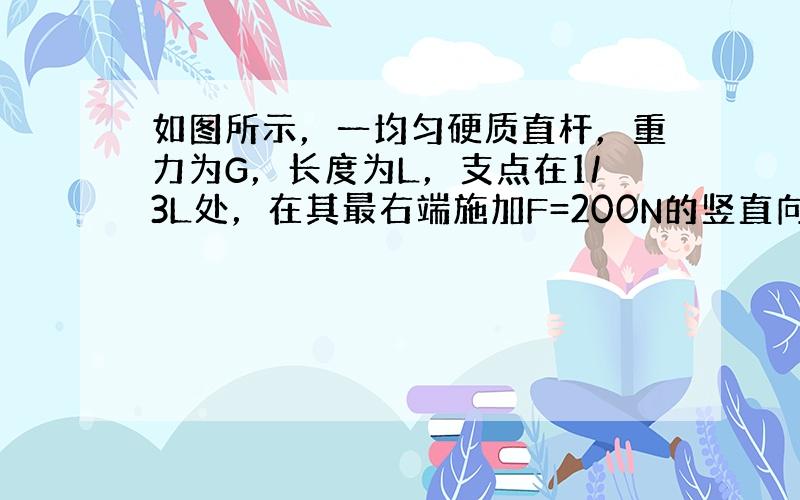 如图所示，一均匀硬质直杆，重力为G，长度为L，支点在1/3L处，在其最右端施加F=200N的竖直向下的力刚好使得杆保持水