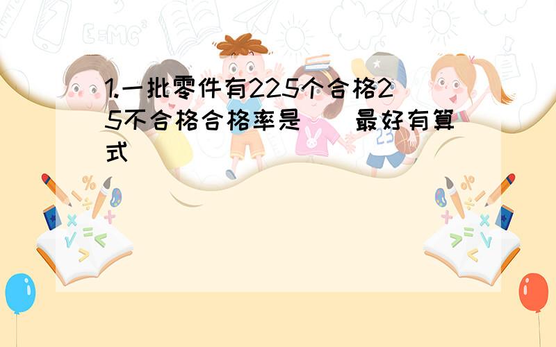 1.一批零件有225个合格25不合格合格率是（）最好有算式