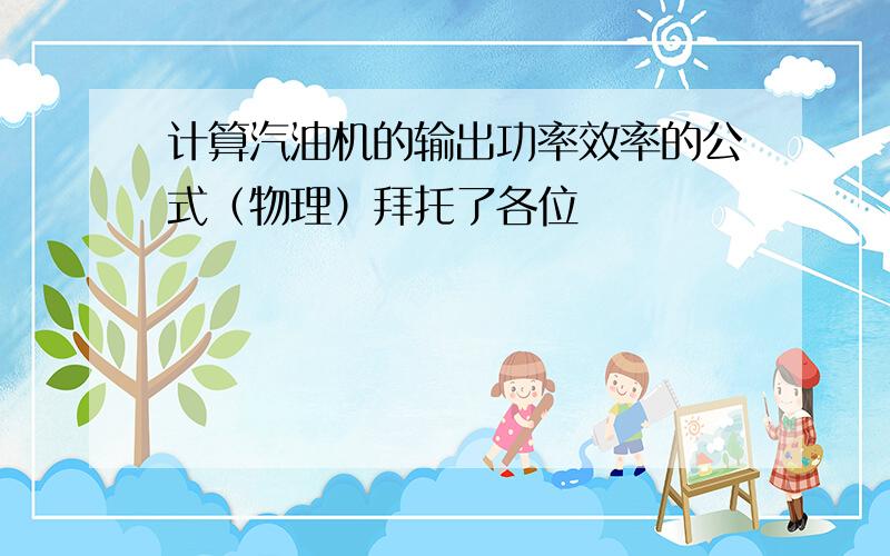 计算汽油机的输出功率效率的公式（物理）拜托了各位