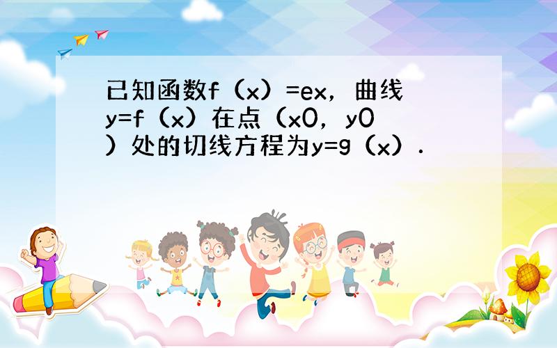 已知函数f（x）=ex，曲线y=f（x）在点（x0，y0）处的切线方程为y=g（x）．