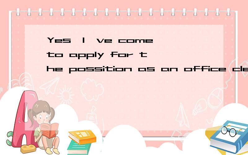 Yes,I've come to apply for the possition as an office clerk