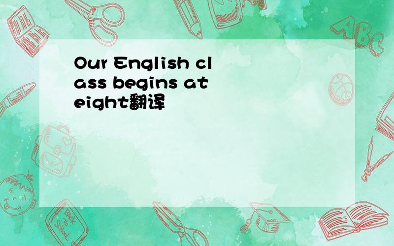 Our English class begins at eight翻译