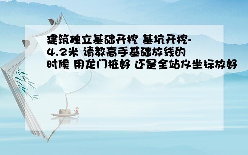 建筑独立基础开挖 基坑开挖-4.2米 请教高手基础放线的时候 用龙门桩好 还是全站仪坐标放好