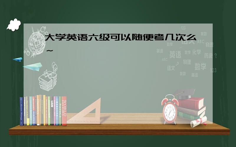 大学英语六级可以随便考几次么～