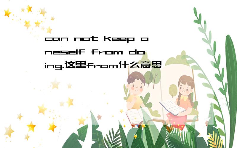 can not keep oneself from doing.这里from什么意思