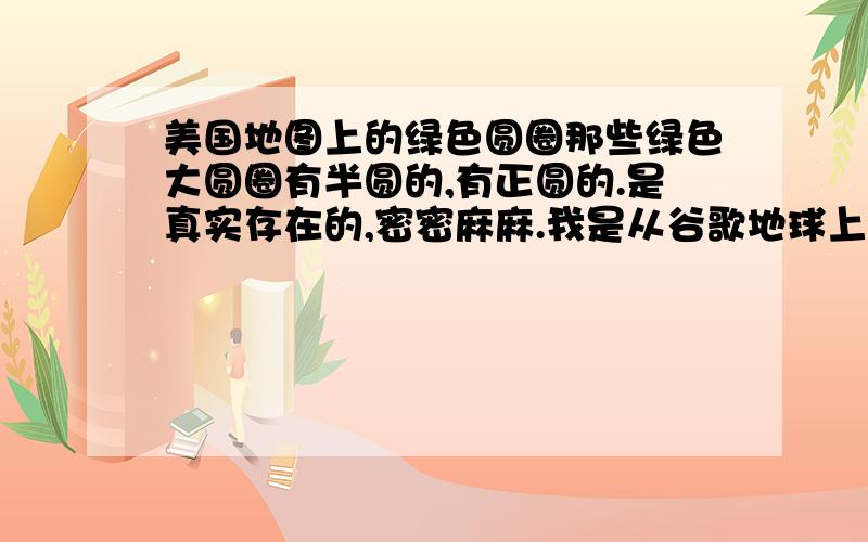 美国地图上的绿色圆圈那些绿色大圆圈有半圆的,有正圆的.是真实存在的,密密麻麻.我是从谷歌地球上看到的.在百度里搜了下,有