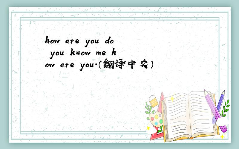 how are you do you know me how are you.（翻译中文）