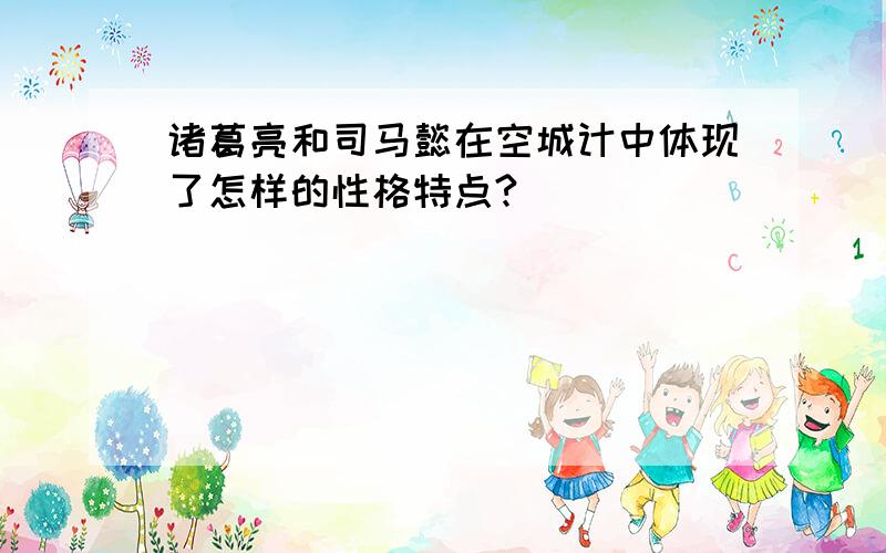 诸葛亮和司马懿在空城计中体现了怎样的性格特点?