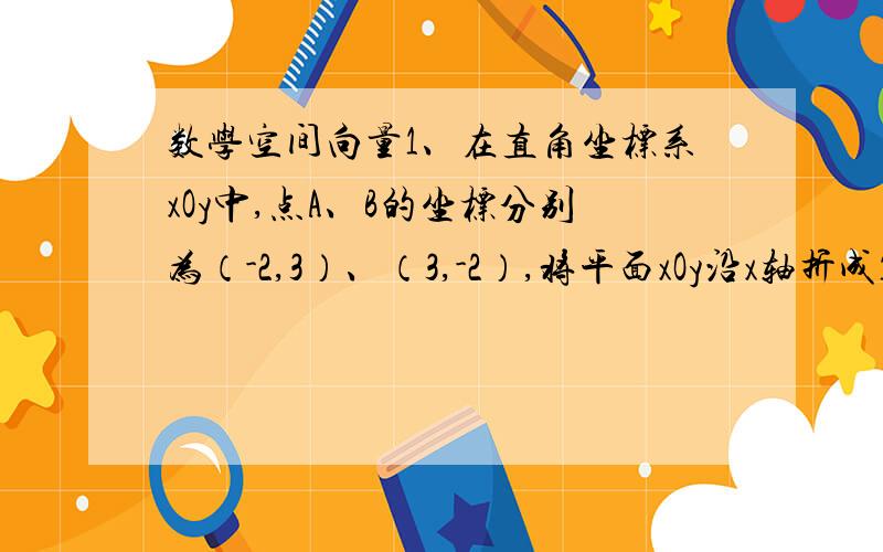 数学空间向量1、在直角坐标系xOy中,点A、B的坐标分别为（-2,3）、（3,-2）,将平面xOy沿x轴折成120°的二